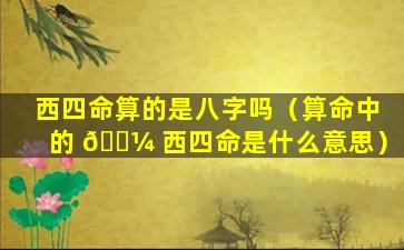 西四命算的是八字吗（算命中的 🐼 西四命是什么意思）